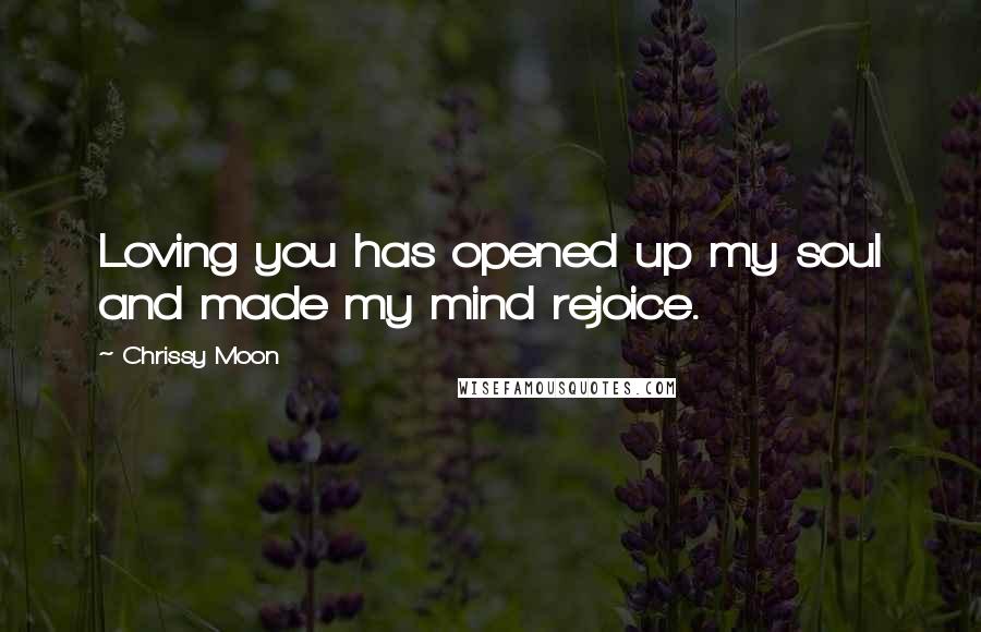 Chrissy Moon Quotes: Loving you has opened up my soul and made my mind rejoice.