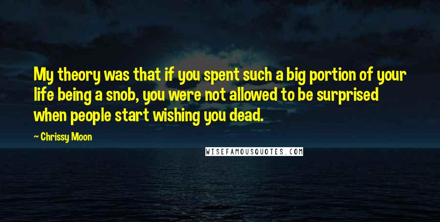 Chrissy Moon Quotes: My theory was that if you spent such a big portion of your life being a snob, you were not allowed to be surprised when people start wishing you dead.