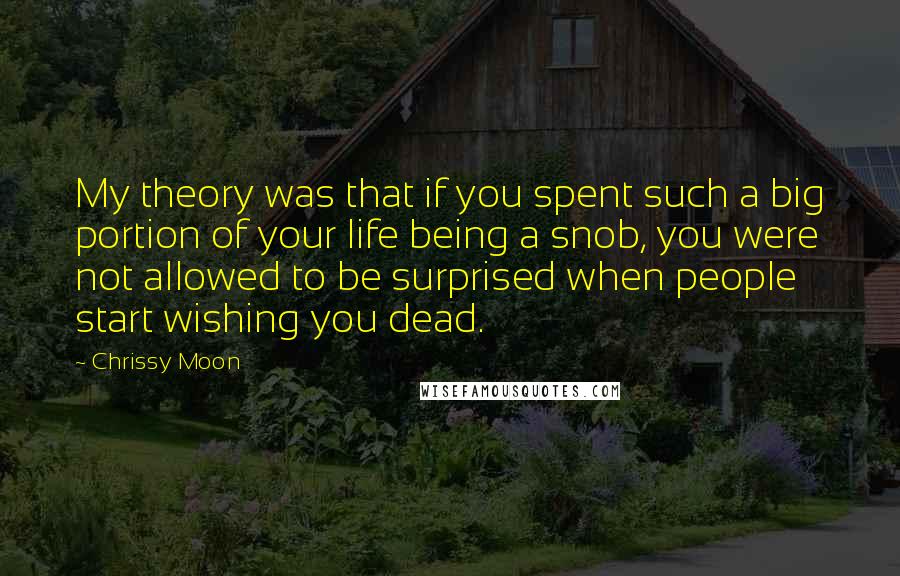 Chrissy Moon Quotes: My theory was that if you spent such a big portion of your life being a snob, you were not allowed to be surprised when people start wishing you dead.