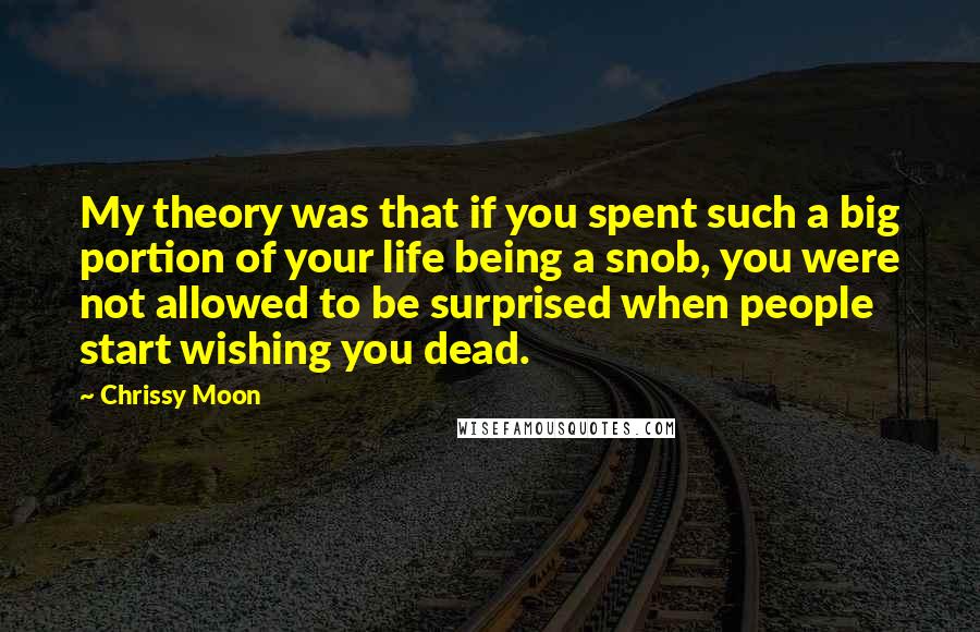 Chrissy Moon Quotes: My theory was that if you spent such a big portion of your life being a snob, you were not allowed to be surprised when people start wishing you dead.