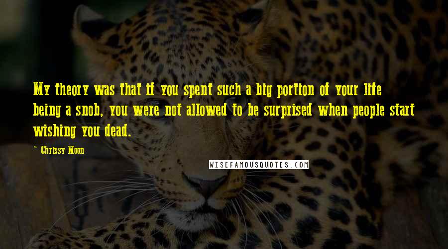 Chrissy Moon Quotes: My theory was that if you spent such a big portion of your life being a snob, you were not allowed to be surprised when people start wishing you dead.