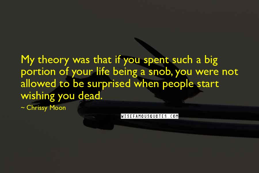 Chrissy Moon Quotes: My theory was that if you spent such a big portion of your life being a snob, you were not allowed to be surprised when people start wishing you dead.