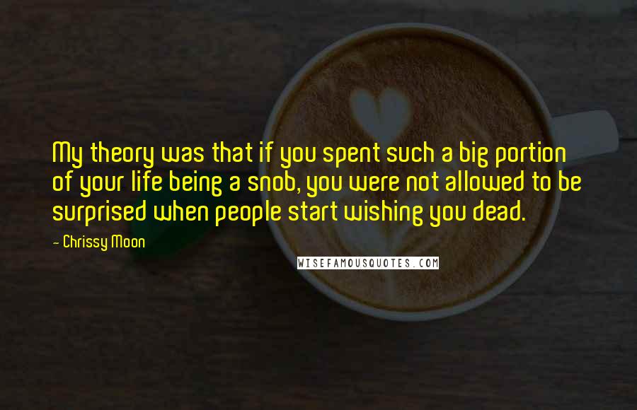 Chrissy Moon Quotes: My theory was that if you spent such a big portion of your life being a snob, you were not allowed to be surprised when people start wishing you dead.