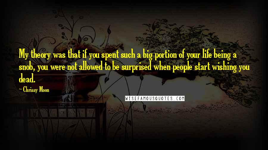 Chrissy Moon Quotes: My theory was that if you spent such a big portion of your life being a snob, you were not allowed to be surprised when people start wishing you dead.