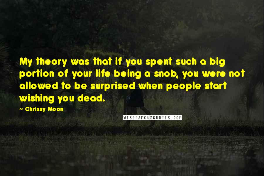 Chrissy Moon Quotes: My theory was that if you spent such a big portion of your life being a snob, you were not allowed to be surprised when people start wishing you dead.