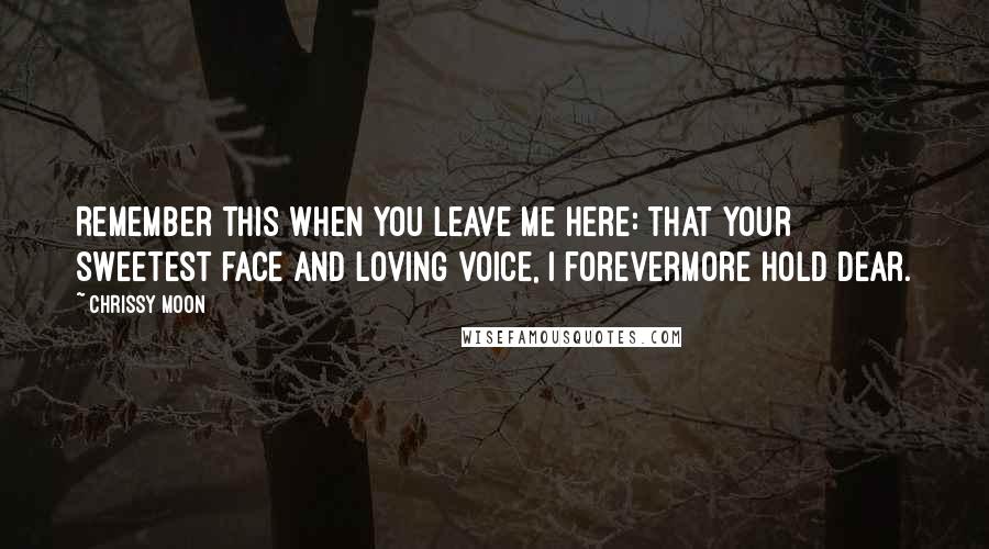 Chrissy Moon Quotes: Remember this when you leave me here: that your sweetest face and loving voice, I forevermore hold dear.