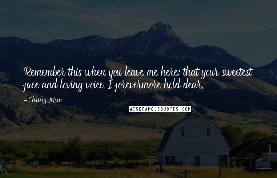 Chrissy Moon Quotes: Remember this when you leave me here: that your sweetest face and loving voice, I forevermore hold dear.