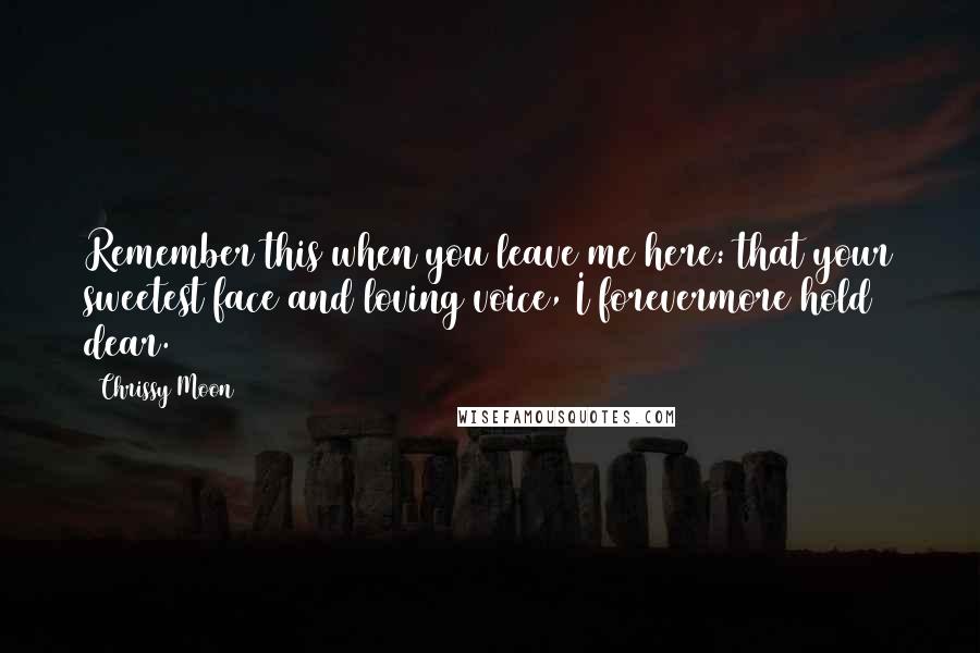 Chrissy Moon Quotes: Remember this when you leave me here: that your sweetest face and loving voice, I forevermore hold dear.