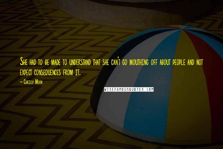 Chrissy Moon Quotes: She had to be made to understand that she can't go mouthing off about people and not expect consequences from it.