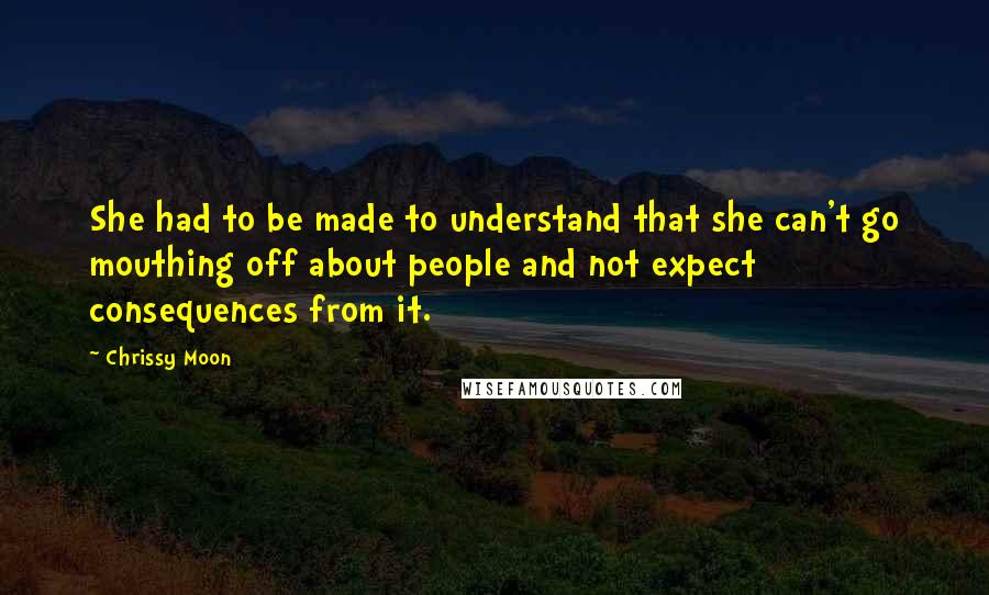 Chrissy Moon Quotes: She had to be made to understand that she can't go mouthing off about people and not expect consequences from it.