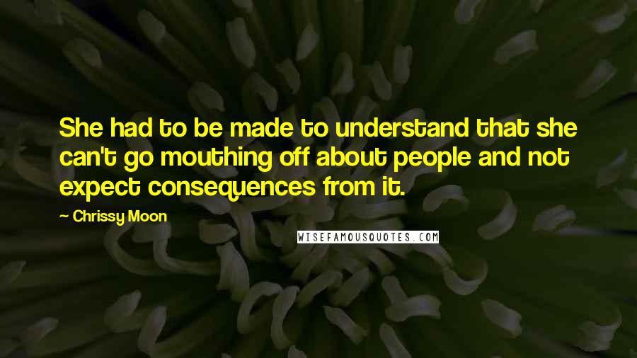 Chrissy Moon Quotes: She had to be made to understand that she can't go mouthing off about people and not expect consequences from it.