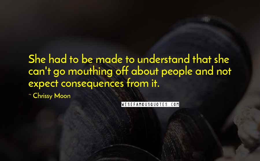 Chrissy Moon Quotes: She had to be made to understand that she can't go mouthing off about people and not expect consequences from it.