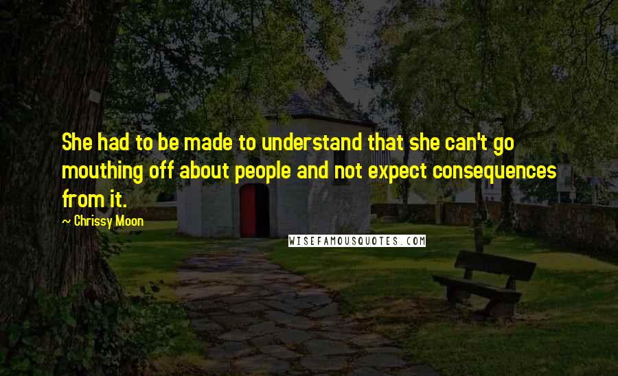 Chrissy Moon Quotes: She had to be made to understand that she can't go mouthing off about people and not expect consequences from it.