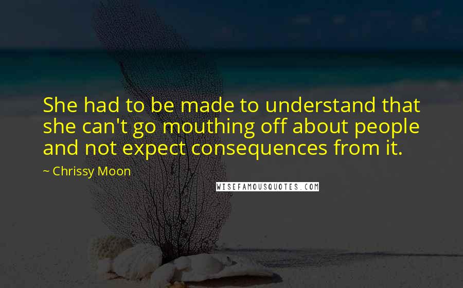 Chrissy Moon Quotes: She had to be made to understand that she can't go mouthing off about people and not expect consequences from it.