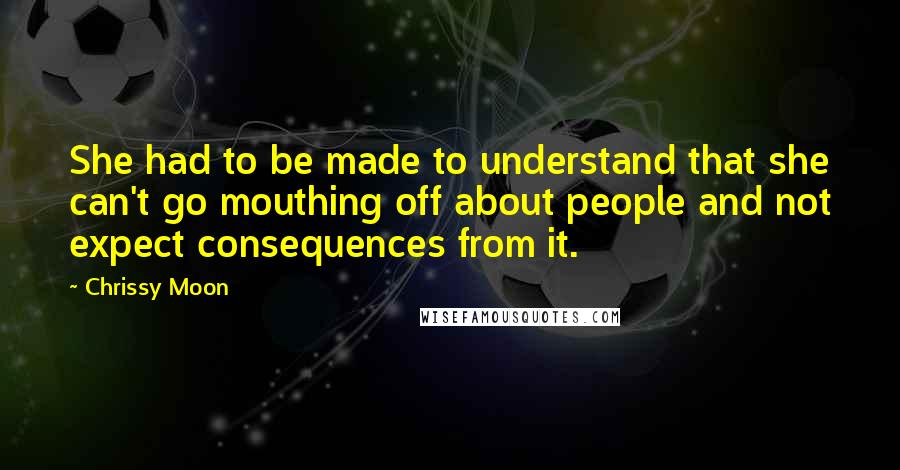 Chrissy Moon Quotes: She had to be made to understand that she can't go mouthing off about people and not expect consequences from it.