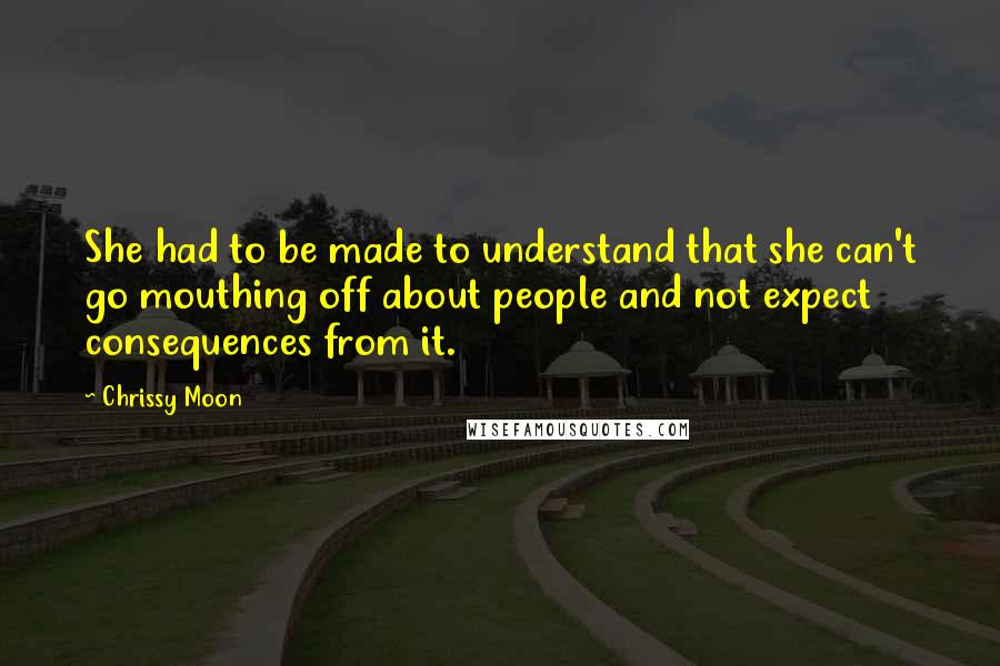 Chrissy Moon Quotes: She had to be made to understand that she can't go mouthing off about people and not expect consequences from it.