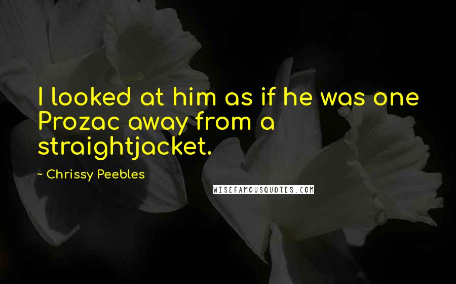 Chrissy Peebles Quotes: I looked at him as if he was one Prozac away from a straightjacket.
