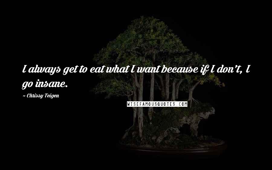 Chrissy Teigen Quotes: I always get to eat what I want because if I don't, I go insane.