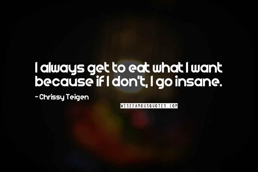 Chrissy Teigen Quotes: I always get to eat what I want because if I don't, I go insane.