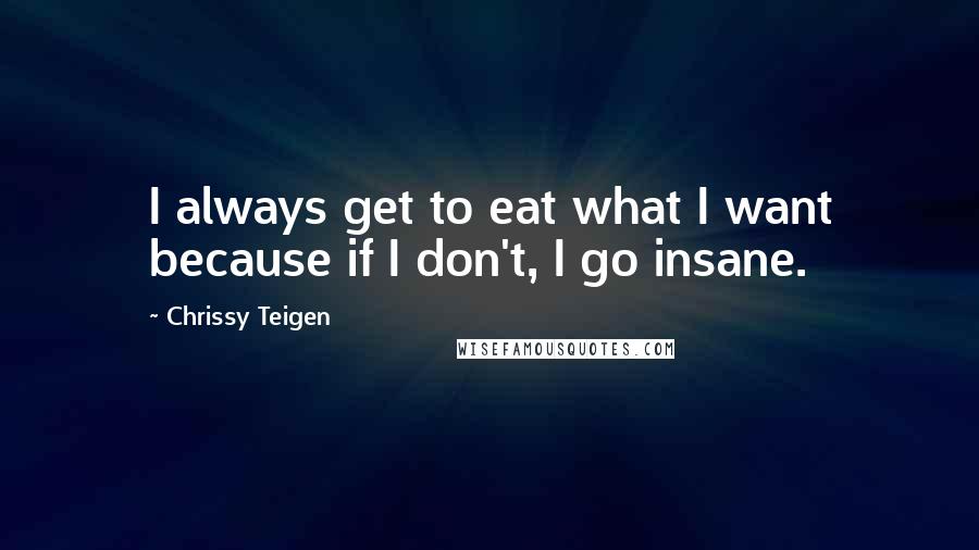 Chrissy Teigen Quotes: I always get to eat what I want because if I don't, I go insane.