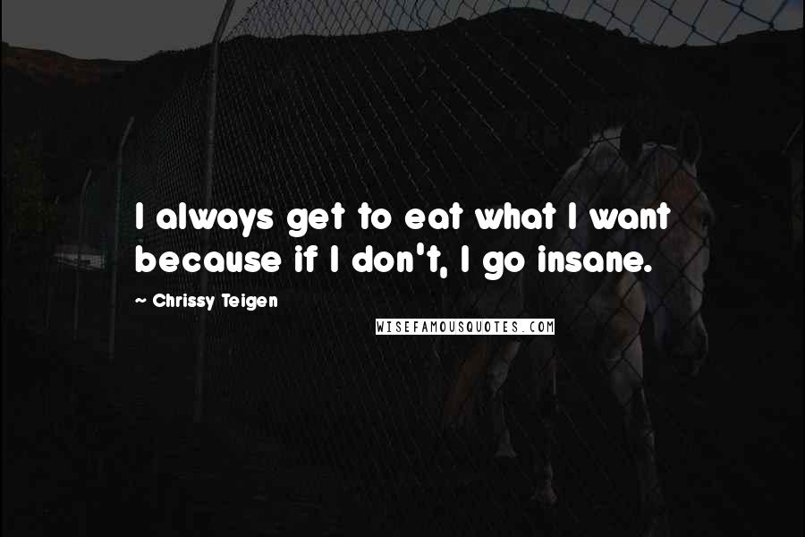 Chrissy Teigen Quotes: I always get to eat what I want because if I don't, I go insane.