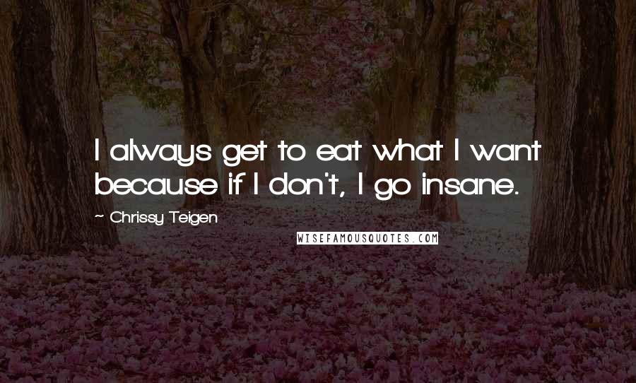 Chrissy Teigen Quotes: I always get to eat what I want because if I don't, I go insane.