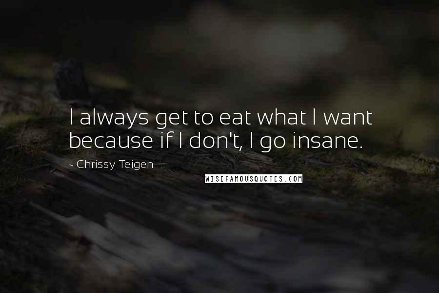 Chrissy Teigen Quotes: I always get to eat what I want because if I don't, I go insane.