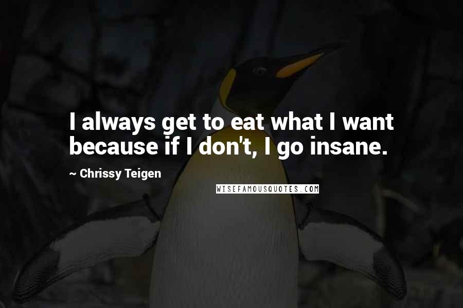 Chrissy Teigen Quotes: I always get to eat what I want because if I don't, I go insane.
