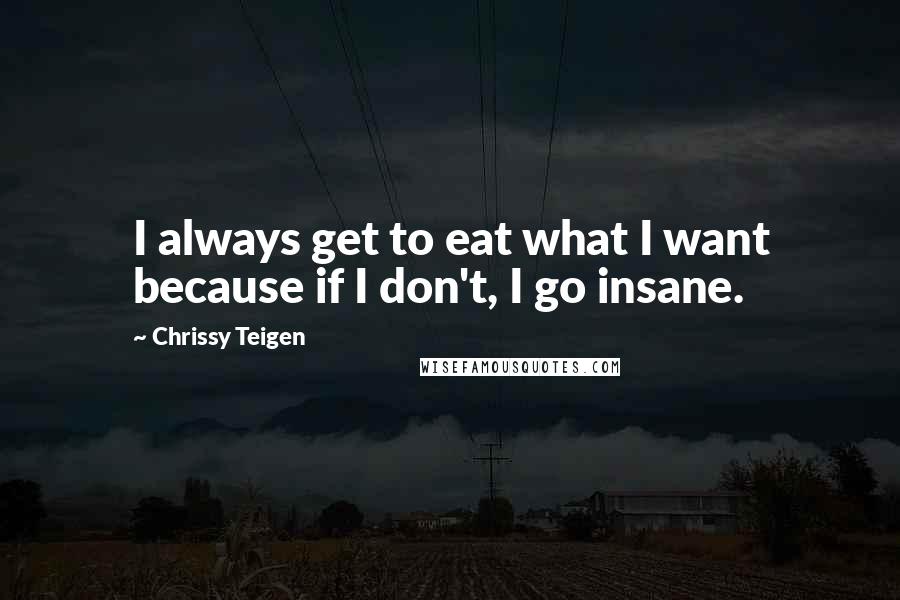 Chrissy Teigen Quotes: I always get to eat what I want because if I don't, I go insane.