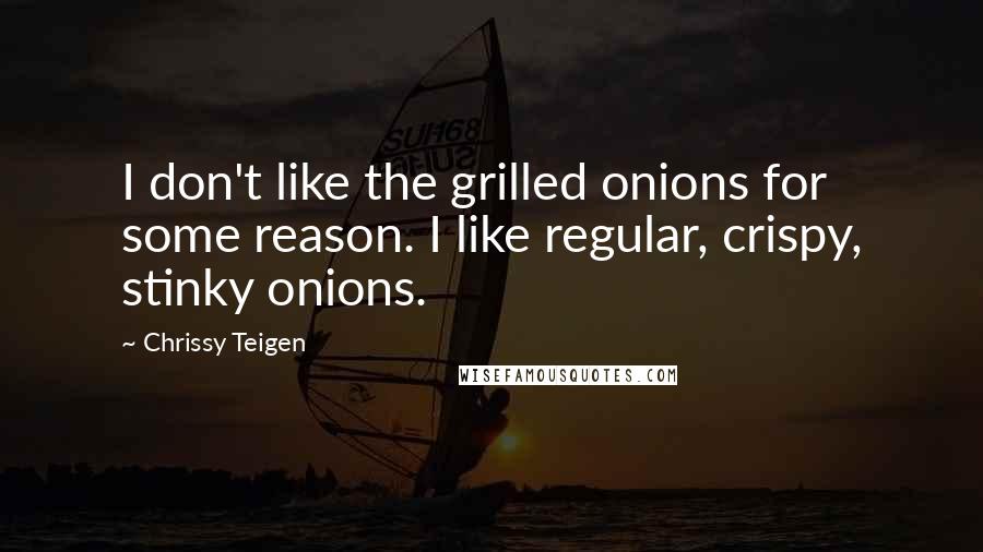 Chrissy Teigen Quotes: I don't like the grilled onions for some reason. I like regular, crispy, stinky onions.