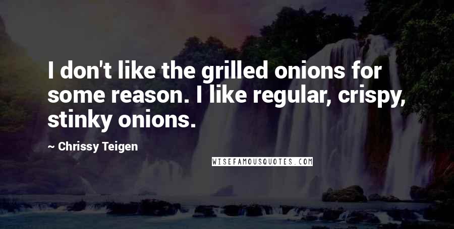 Chrissy Teigen Quotes: I don't like the grilled onions for some reason. I like regular, crispy, stinky onions.