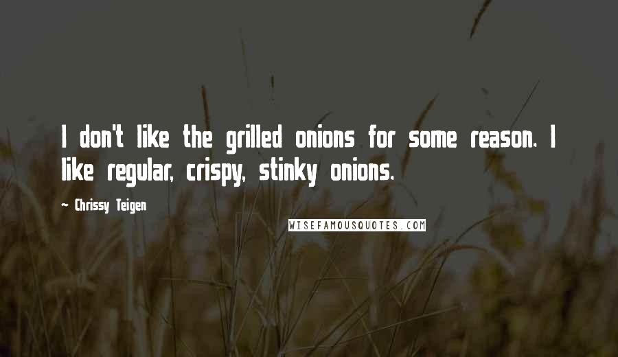 Chrissy Teigen Quotes: I don't like the grilled onions for some reason. I like regular, crispy, stinky onions.