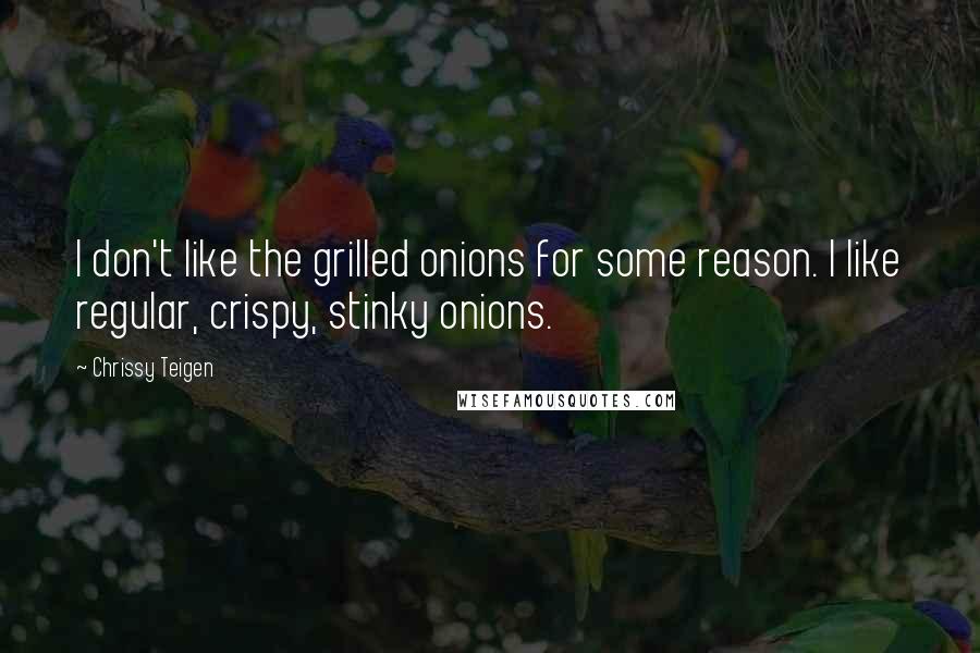 Chrissy Teigen Quotes: I don't like the grilled onions for some reason. I like regular, crispy, stinky onions.