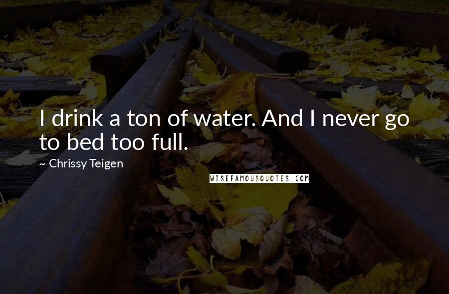 Chrissy Teigen Quotes: I drink a ton of water. And I never go to bed too full.