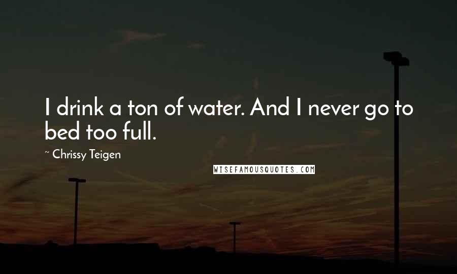 Chrissy Teigen Quotes: I drink a ton of water. And I never go to bed too full.