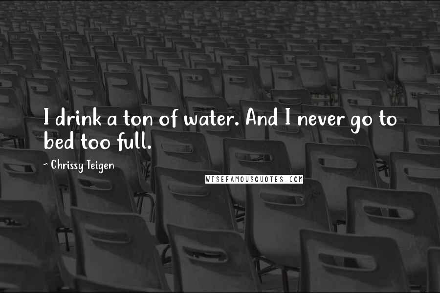 Chrissy Teigen Quotes: I drink a ton of water. And I never go to bed too full.