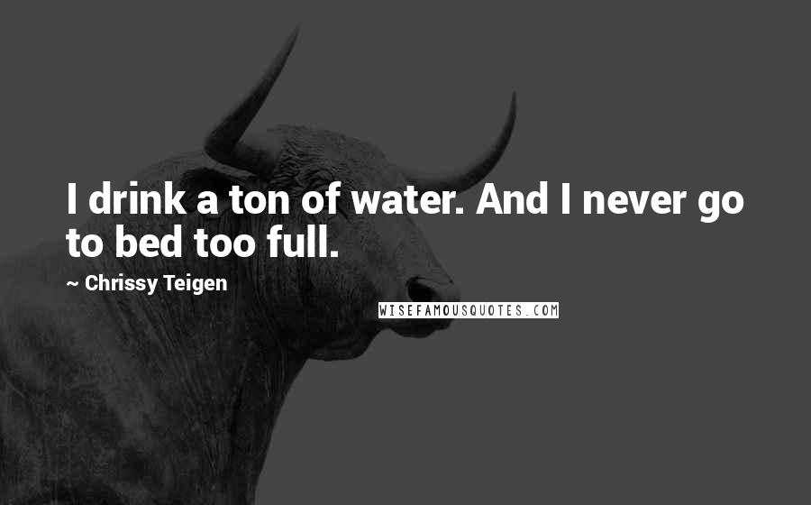 Chrissy Teigen Quotes: I drink a ton of water. And I never go to bed too full.