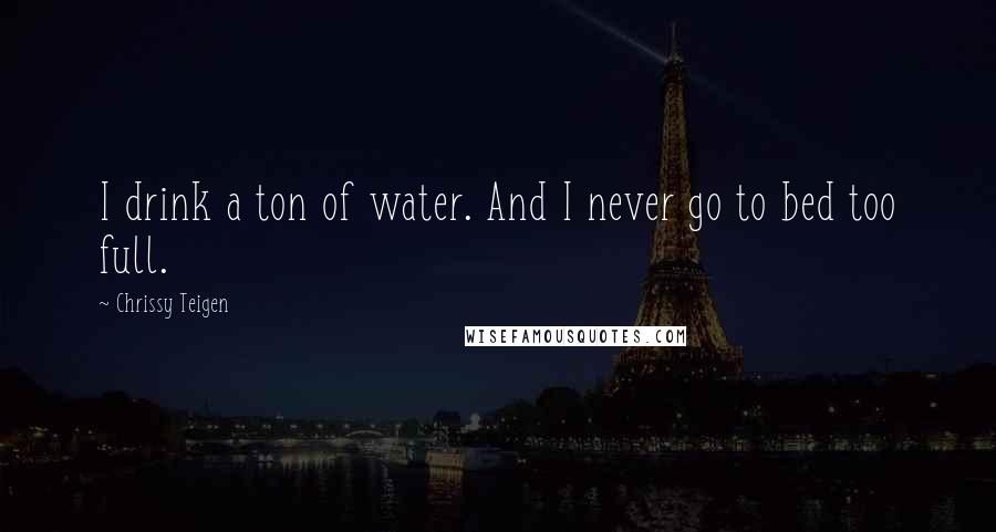 Chrissy Teigen Quotes: I drink a ton of water. And I never go to bed too full.