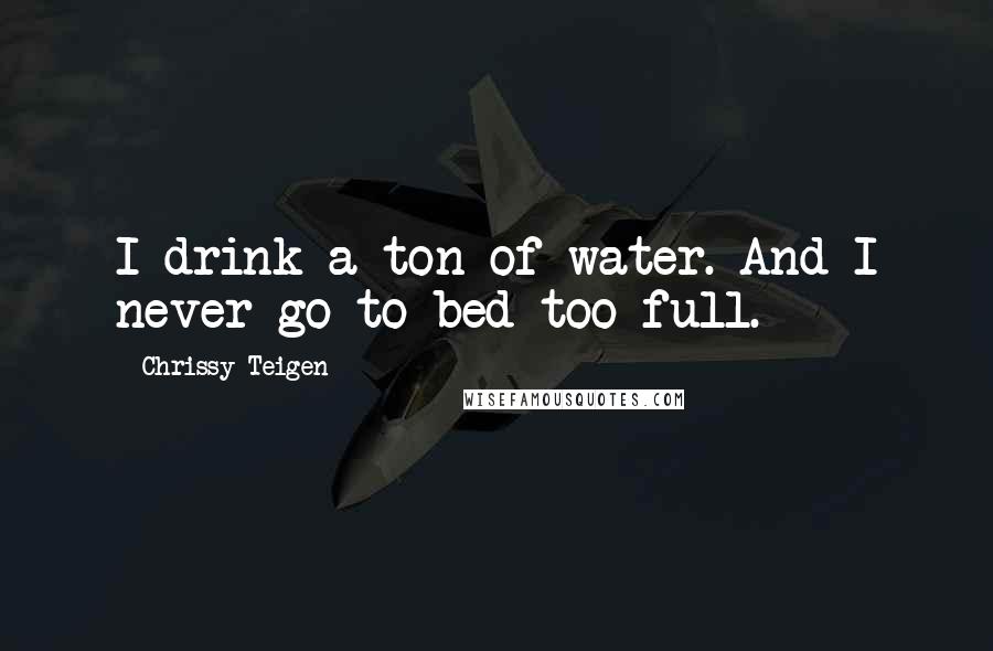 Chrissy Teigen Quotes: I drink a ton of water. And I never go to bed too full.