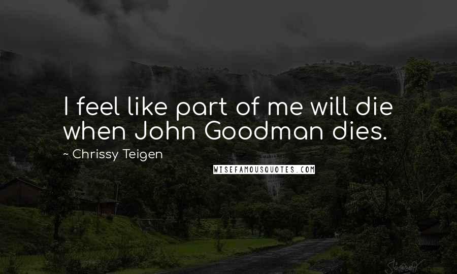 Chrissy Teigen Quotes: I feel like part of me will die when John Goodman dies.