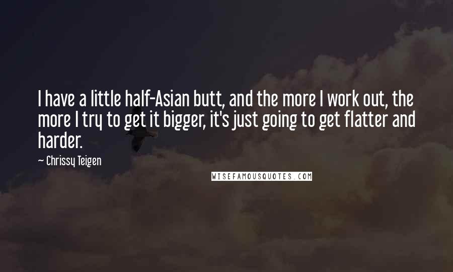 Chrissy Teigen Quotes: I have a little half-Asian butt, and the more I work out, the more I try to get it bigger, it's just going to get flatter and harder.