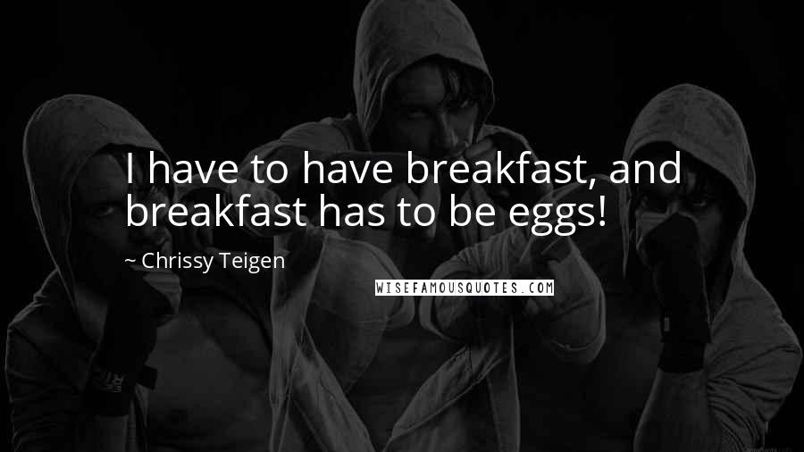 Chrissy Teigen Quotes: I have to have breakfast, and breakfast has to be eggs!