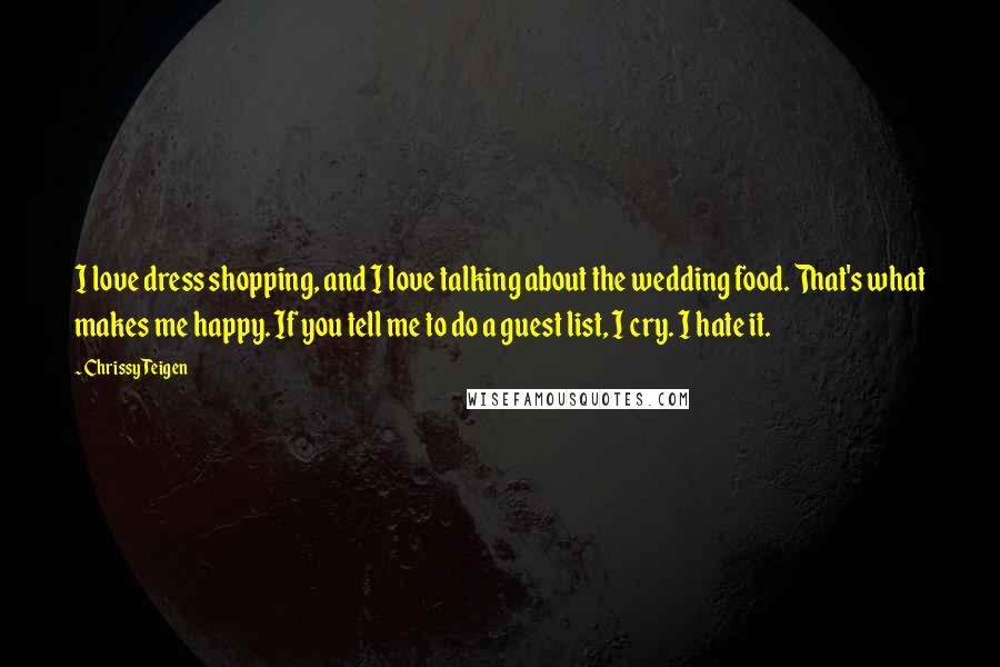 Chrissy Teigen Quotes: I love dress shopping, and I love talking about the wedding food. That's what makes me happy. If you tell me to do a guest list, I cry. I hate it.