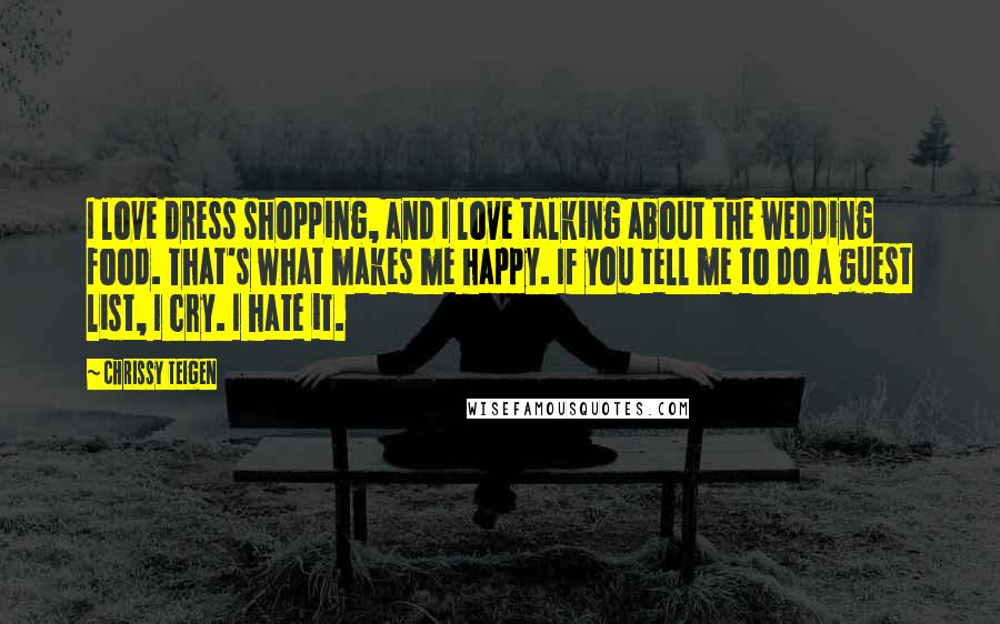 Chrissy Teigen Quotes: I love dress shopping, and I love talking about the wedding food. That's what makes me happy. If you tell me to do a guest list, I cry. I hate it.