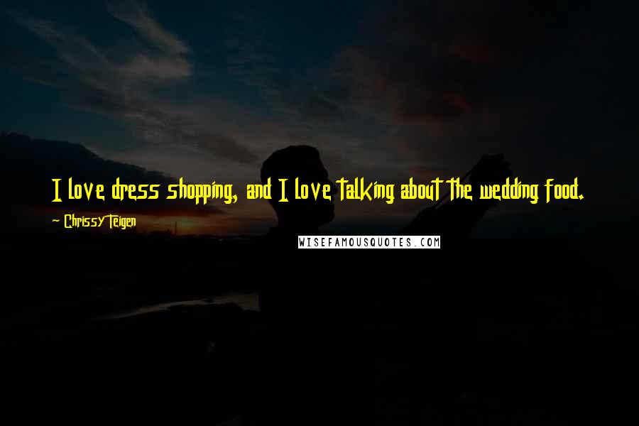 Chrissy Teigen Quotes: I love dress shopping, and I love talking about the wedding food. That's what makes me happy. If you tell me to do a guest list, I cry. I hate it.