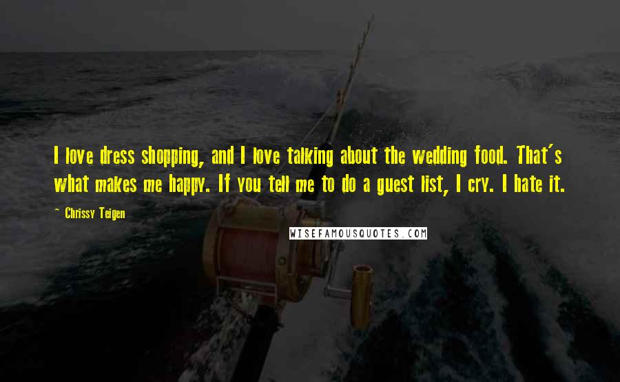 Chrissy Teigen Quotes: I love dress shopping, and I love talking about the wedding food. That's what makes me happy. If you tell me to do a guest list, I cry. I hate it.