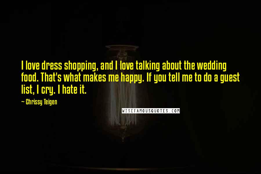 Chrissy Teigen Quotes: I love dress shopping, and I love talking about the wedding food. That's what makes me happy. If you tell me to do a guest list, I cry. I hate it.