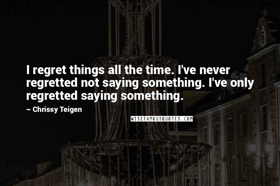Chrissy Teigen Quotes: I regret things all the time. I've never regretted not saying something. I've only regretted saying something.