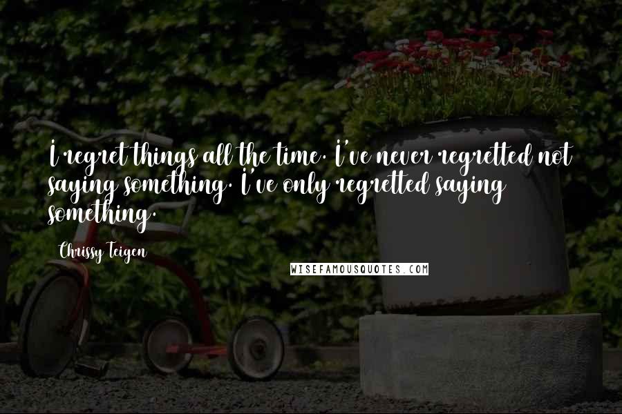 Chrissy Teigen Quotes: I regret things all the time. I've never regretted not saying something. I've only regretted saying something.