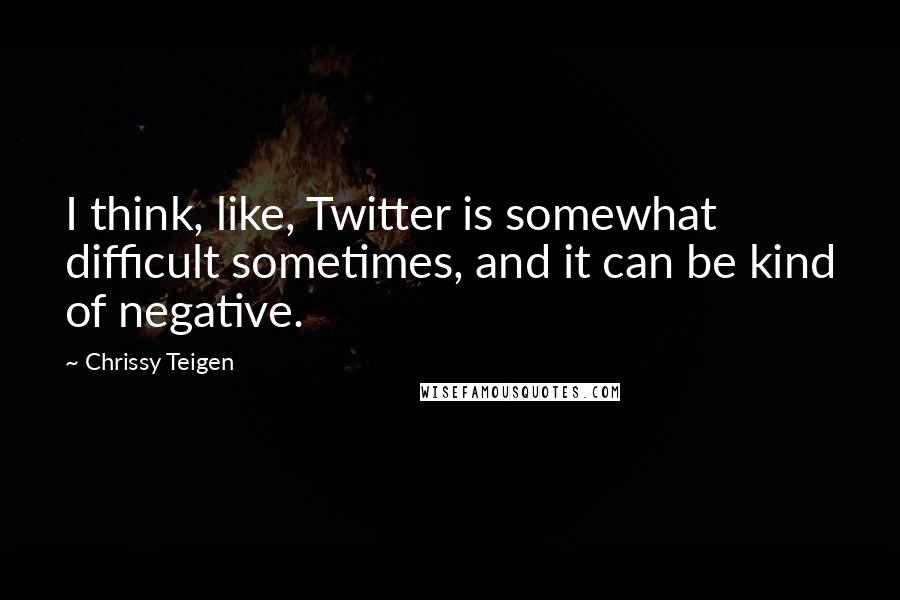 Chrissy Teigen Quotes: I think, like, Twitter is somewhat difficult sometimes, and it can be kind of negative.